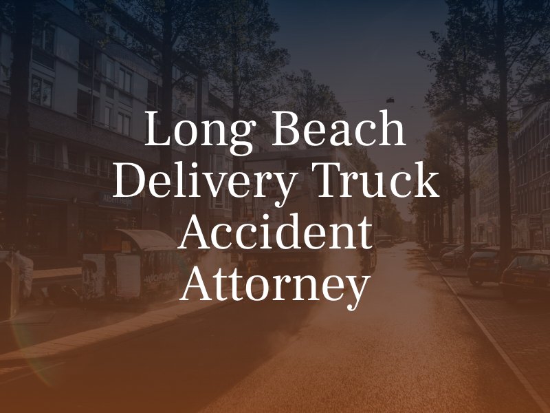 Long Beach Delivery Truck Accident Attorney